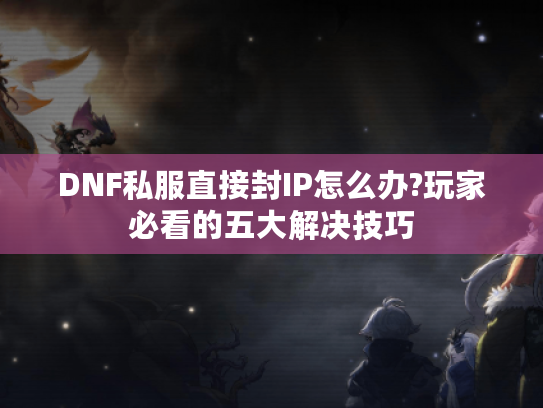 DNF私服直接封IP怎么办?玩家必看的五大解决技巧