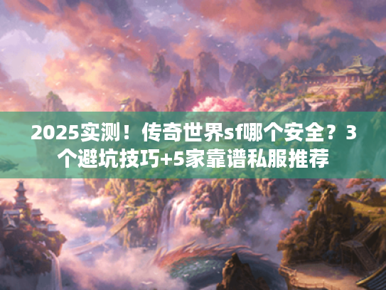 2025实测！传奇世界sf哪个安全？3个避坑技巧+5家靠谱私服推荐