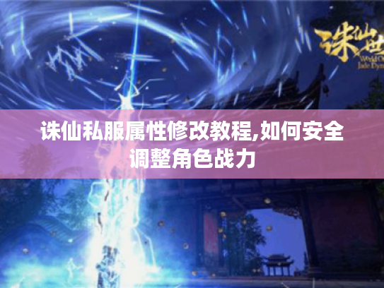 诛仙私服属性修改教程,如何安全调整角色战力