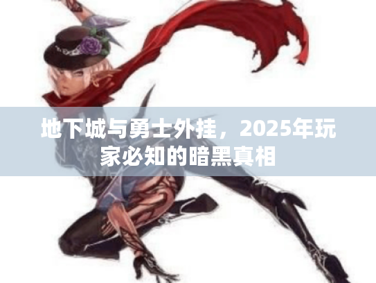 地下城与勇士外挂，2025年玩家必知的暗黑真相