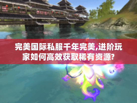 完美国际私服千年完美,进阶玩家如何高效获取稀有资源?