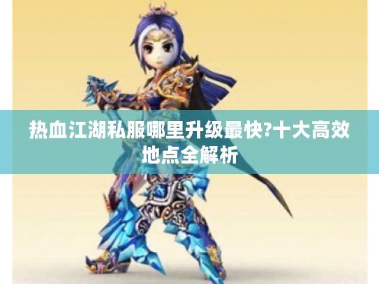 热血江湖私服哪里升级最快?十大高效地点全解析