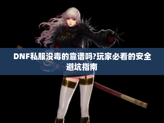 DNF私服没毒的靠谱吗?玩家必看的安全避坑指南