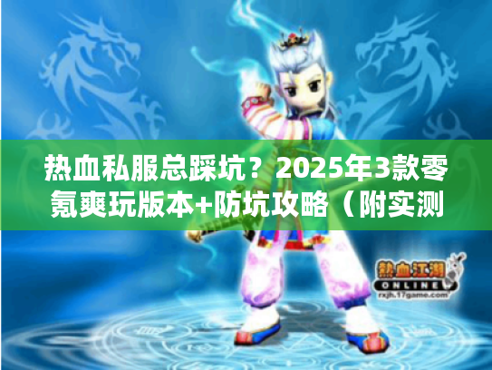 热血私服总踩坑？2025年3款零氪爽玩版本+防坑攻略（附实测）