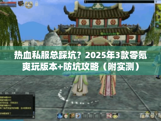 热血私服总踩坑？2025年3款零氪爽玩版本+防坑攻略（附实测）