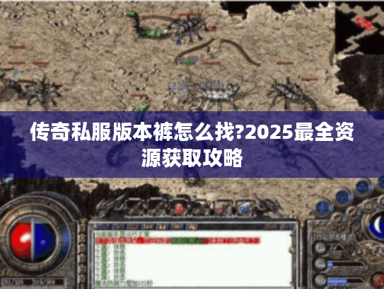 传奇私服版本裤怎么找?2025最全资源获取攻略