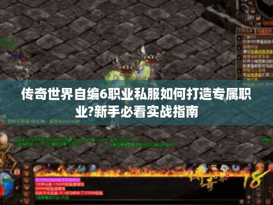 传奇世界自编6职业私服如何打造专属职业?新手必看实战指南
