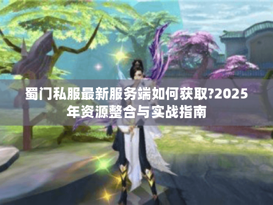 蜀门私服最新服务端如何获取?2025年资源整合与实战指南
