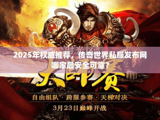 2025年权威推荐，传奇世界私服发布网哪家最安全可靠？