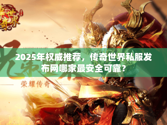 2025年权威推荐，传奇世界私服发布网哪家最安全可靠？