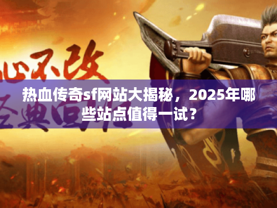 热血传奇sf网站大揭秘，2025年哪些站点值得一试？