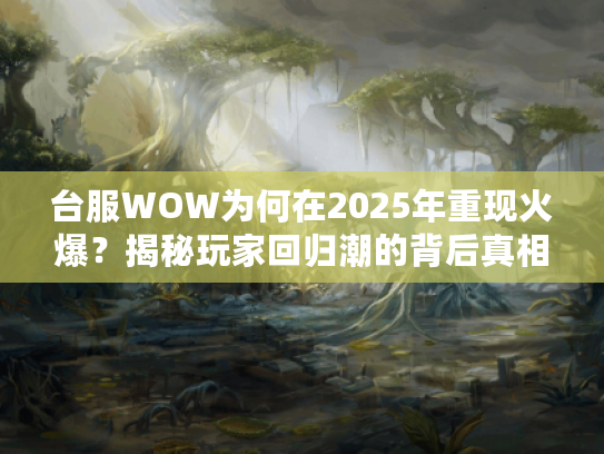 台服WOW为何在2025年重现火爆？揭秘玩家回归潮的背后真相