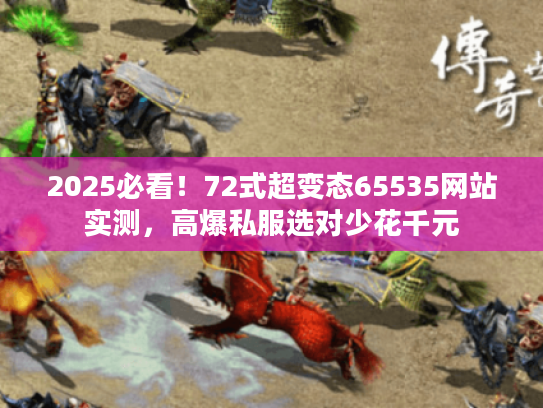 2025必看！72式超变态65535网站实测，高爆私服选对少花千元