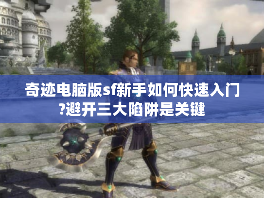 奇迹电脑版sf新手如何快速入门?避开三大陷阱是关键