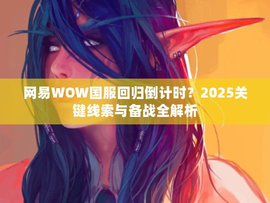 网易WOW国服回归倒计时？2025关键线索与备战全解析