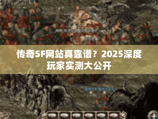 传奇SF网站真靠谱？2025深度玩家实测大公开