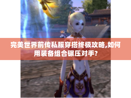 完美世界前传私服穿搭终极攻略,如何用装备组合碾压对手?