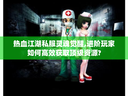 热血江湖私服灵魂觉醒,进阶玩家如何高效获取顶级资源?
