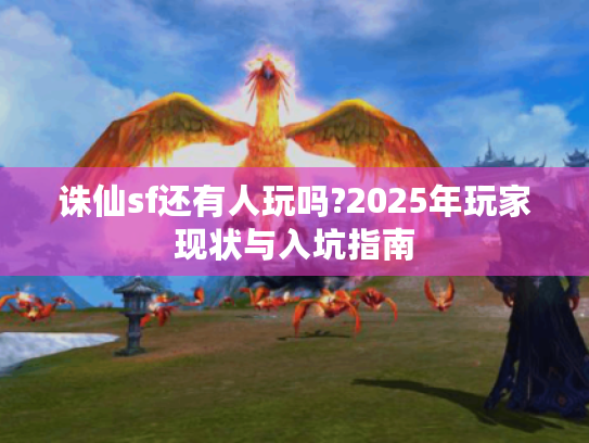 诛仙sf还有人玩吗?2025年玩家现状与入坑指南