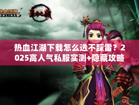 热血江湖下载怎么选不踩雷？2025高人气私服实测+隐藏攻略全公开