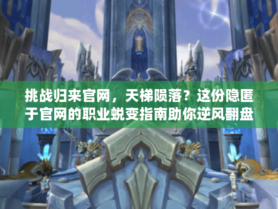 挑战归来官网，天梯陨落？这份隐匿于官网的职业蜕变指南助你逆风翻盘！
