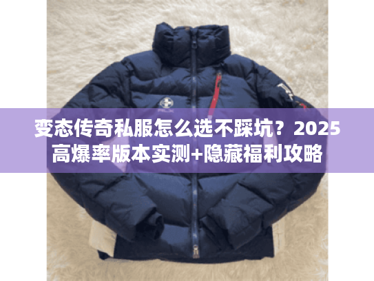 变态传奇私服怎么选不踩坑？2025高爆率版本实测+隐藏福利攻略