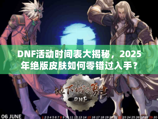 DNF活动时间表大揭秘，2025年绝版皮肤如何零错过入手？