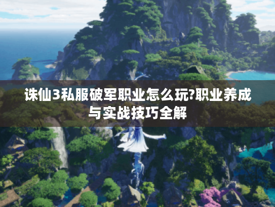 诛仙3私服破军职业怎么玩?职业养成与实战技巧全解