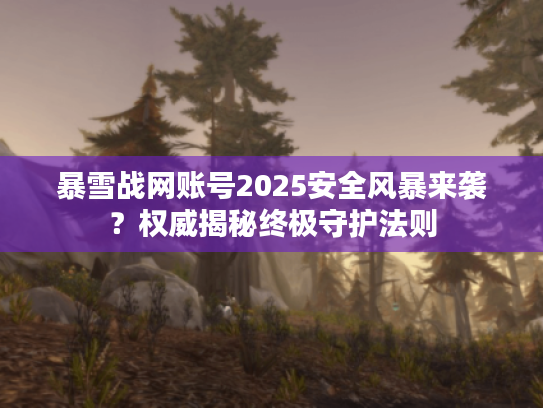 暴雪战网账号2025安全风暴来袭？权威揭秘终极守护法则