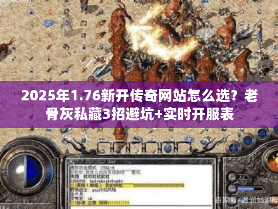 2025年1.76新开传奇网站怎么选？老骨灰私藏3招避坑+实时开服表