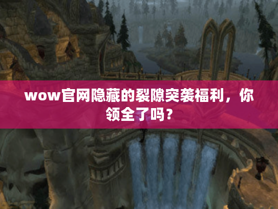 wow官网隐藏的裂隙突袭福利，你领全了吗？