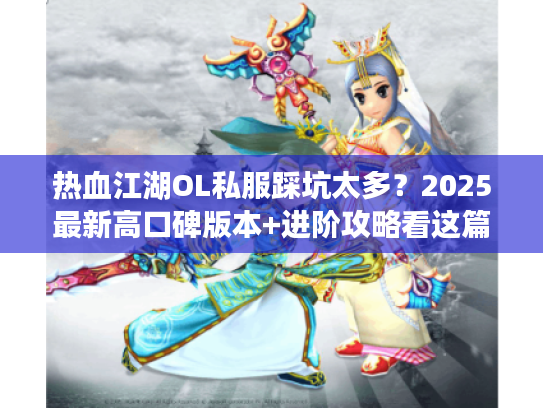 热血江湖OL私服踩坑太多？2025最新高口碑版本+进阶攻略看这篇就够