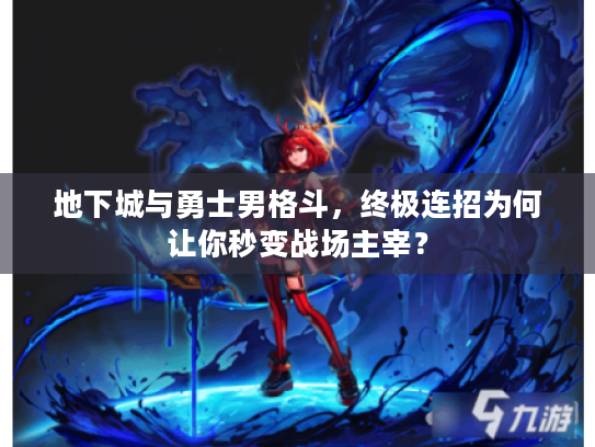 地下城与勇士男格斗，终极连招为何让你秒变战场主宰？