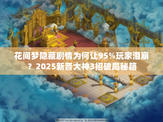 花间梦隐藏剧情为何让95%玩家泪崩？2025新晋大神3招破局秘籍