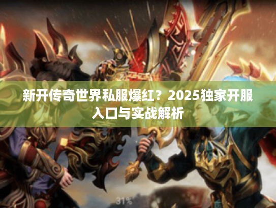 新开传奇世界私服爆红？2025独家开服入口与实战解析