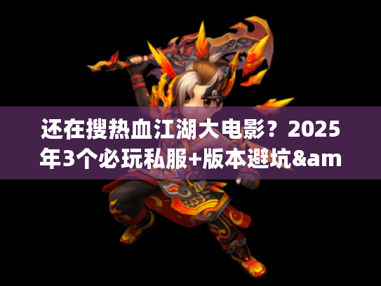 还在搜热血江湖大电影？2025年3个必玩私服+版本避坑&隐藏攻略全公开