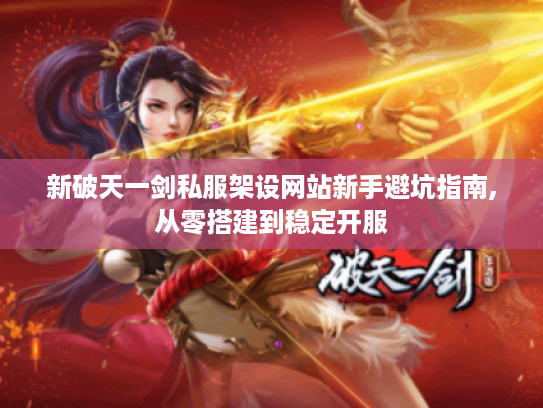 新破天一剑私服架设网站新手避坑指南,从零搭建到稳定开服