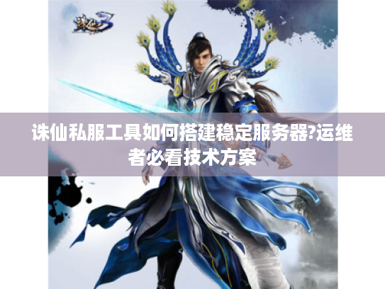 诛仙私服工具如何搭建稳定服务器?运维者必看技术方案