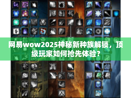 网易wow2025神秘新种族解锁，顶级玩家如何抢先体验？