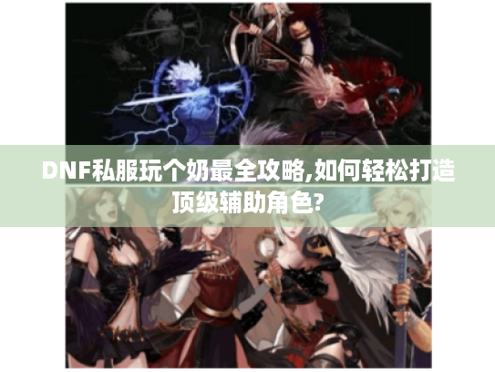 DNF私服玩个奶最全攻略,如何轻松打造顶级辅助角色?