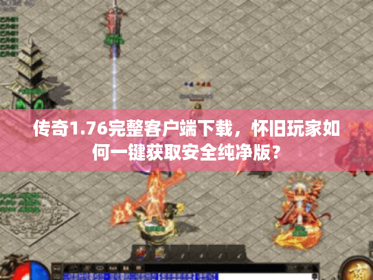 传奇1.76完整客户端下载，怀旧玩家如何一键获取安全纯净版？
