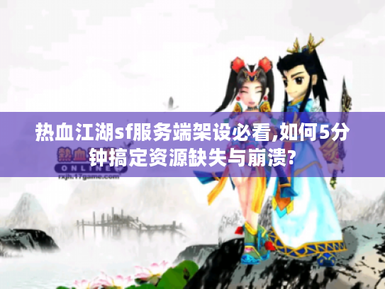 热血江湖sf服务端架设必看,如何5分钟搞定资源缺失与崩溃?