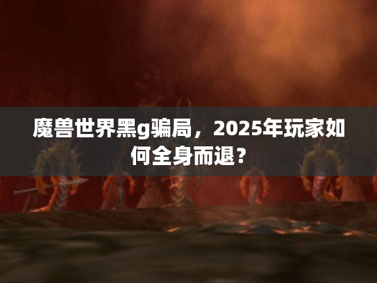 魔兽世界黑g骗局，2025年玩家如何全身而退？