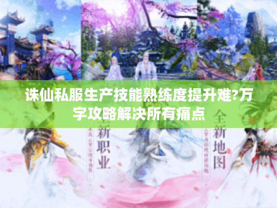 诛仙私服生产技能熟练度提升难?万字攻略解决所有痛点
