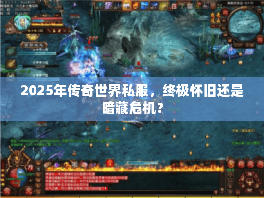 2025年传奇世界私服，终极怀旧还是暗藏危机？