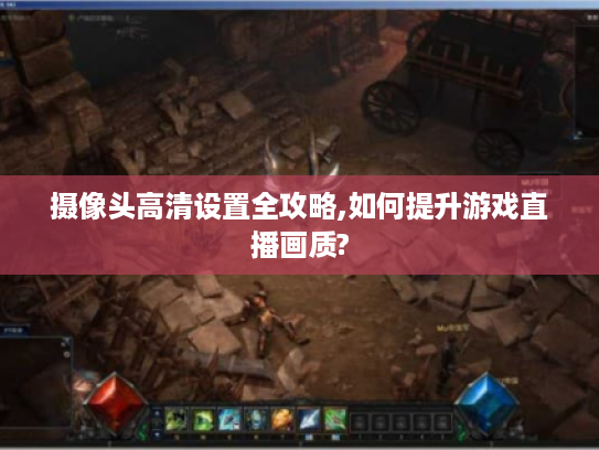 摄像头高清设置全攻略,如何提升游戏直播画质?