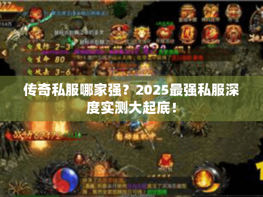 传奇私服哪家强？2025最强私服深度实测大起底！