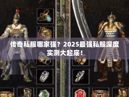 传奇私服哪家强？2025最强私服深度实测大起底！