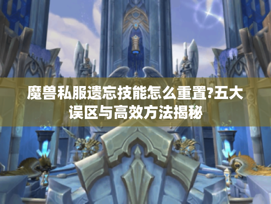 魔兽私服遗忘技能怎么重置?五大误区与高效方法揭秘