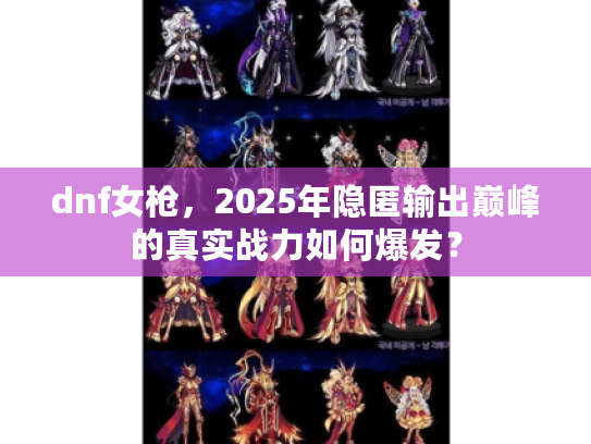 dnf女枪，2025年隐匿输出巅峰的真实战力如何爆发？